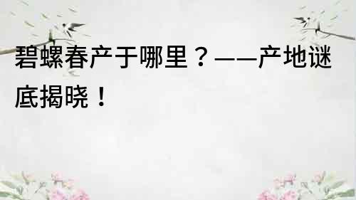 碧螺春產于哪里？——產地謎底揭曉！