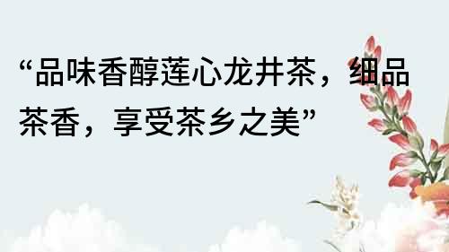 “品味香醇蓮心龍井茶，細品茶香，享受茶鄉之美”