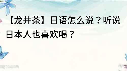 【龍井茶】日語怎么說？聽說日本人也喜歡喝？