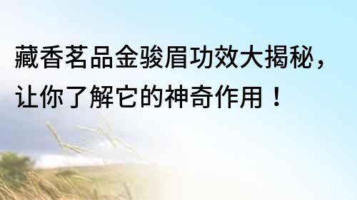 藏香茗品金駿眉功效大揭秘，讓你了解它的神奇作用！