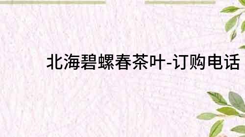 北海碧螺春茶葉-訂購(gòu)電話