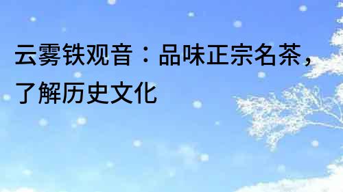 云霧鐵觀音：品味正宗名茶，了解歷史文化