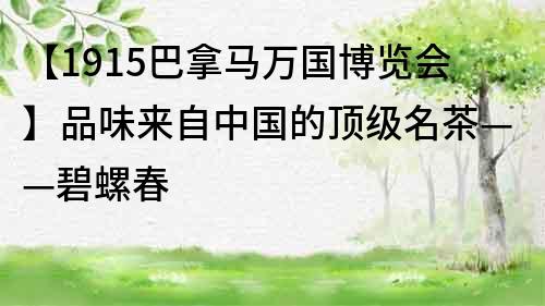 【1915巴拿馬萬國博覽會】品味來自中國的頂級名茶——碧螺春
