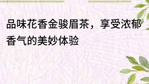 品味花香金駿眉茶，享受濃郁香氣的美妙體驗