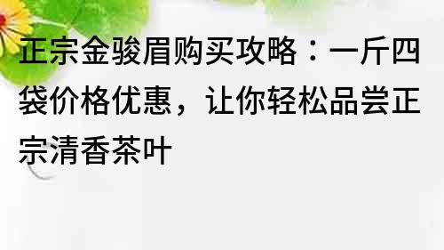正宗金駿眉購買攻略：一斤四袋價格優惠，讓你輕松品嘗正宗清香茶葉