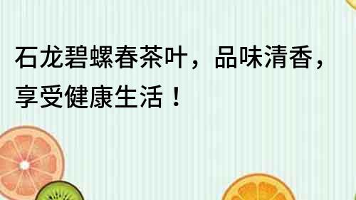 石龍碧螺春茶葉，品味清香，享受健康生活！