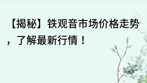 【揭秘】鐵觀音市場價格走勢，了解最新行情！