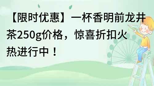 【限時優惠】一杯香明前龍井茶250g價格，驚喜折扣火熱進行中！