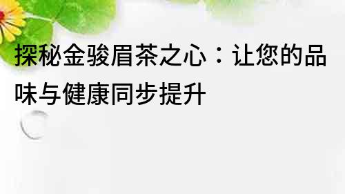 探秘金駿眉茶之心：讓您的品味與健康同步提升