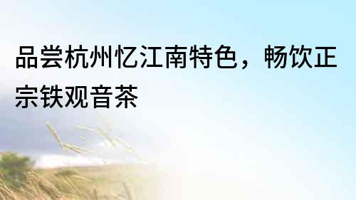 品嘗杭州憶江南特色，暢飲正宗鐵觀音茶