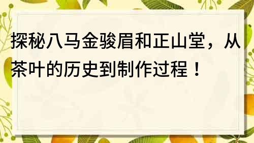 探秘八馬金駿眉和正山堂，從茶葉的歷史到制作過程！