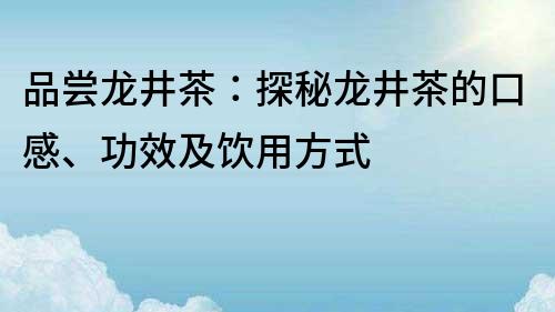 品嘗龍井茶：探秘龍井茶的口感、功效及飲用方式