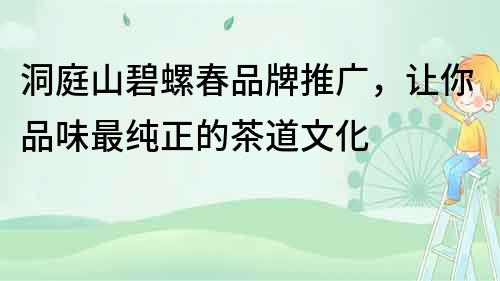 洞庭山碧螺春品牌推廣，讓你品味最純正的茶道文化
