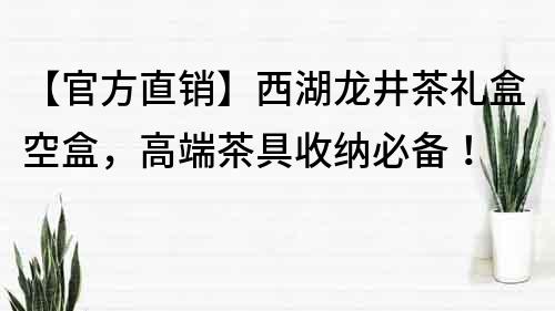 【官方直銷】西湖龍井茶禮盒空盒，高端茶具收納必備！