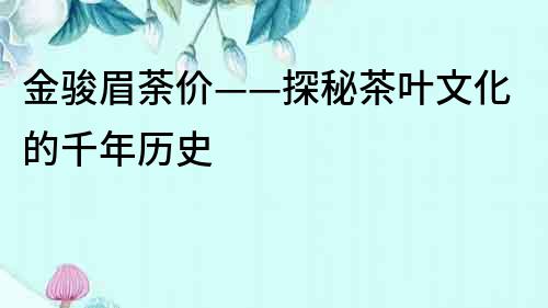 金駿眉荼價——探秘茶葉文化的千年歷史