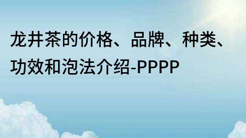 龍井茶的價格、品牌、種類、功效和泡法介紹-PPPP