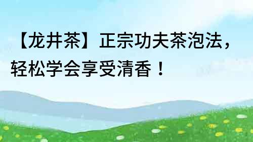 【龍井茶】正宗功夫茶泡法，輕松學會享受清香！