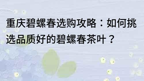 重慶碧螺春選購(gòu)攻略：如何挑選品質(zhì)好的碧螺春茶葉？