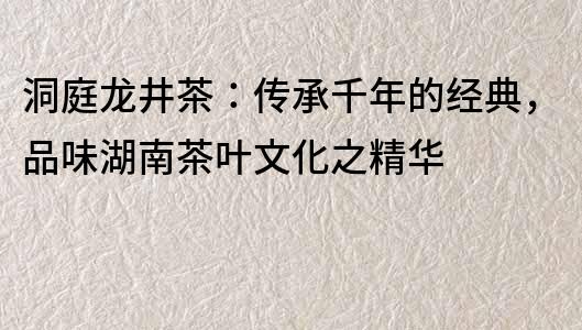 洞庭龍井茶：傳承千年的經典，品味湖南茶葉文化之精華