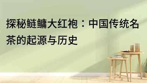 探秘鰱鳙大紅袍：中國傳統(tǒng)名茶的起源與歷史