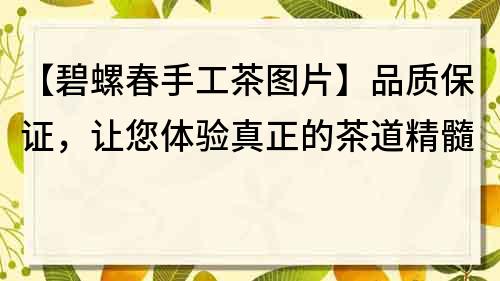 【碧螺春手工茶圖片】品質保證，讓您體驗真正的茶道精髓