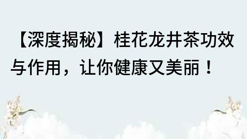【深度揭秘】桂花龍井茶功效與作用，讓你健康又美麗！