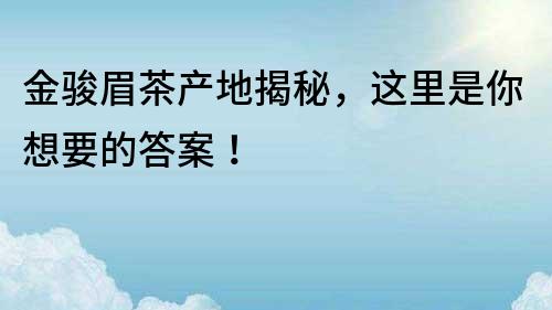 金駿眉茶產地揭秘，這里是你想要的答案！