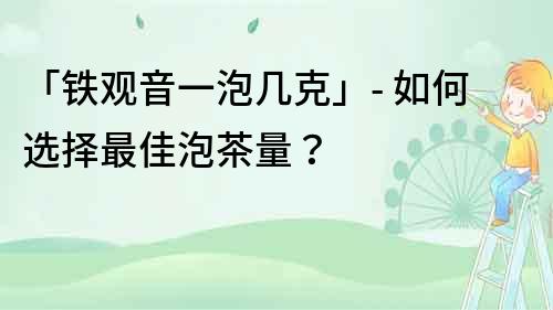 「鐵觀(guān)音一泡幾克」- 如何選擇最佳泡茶量？
