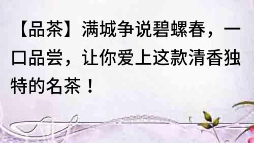 【品茶】滿城爭(zhēng)說(shuō)碧螺春，一口品嘗，讓你愛(ài)上這款清香獨(dú)特的名茶！