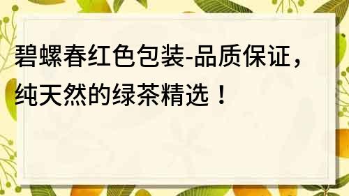 碧螺春紅色包裝-品質保證，純天然的綠茶精選！
