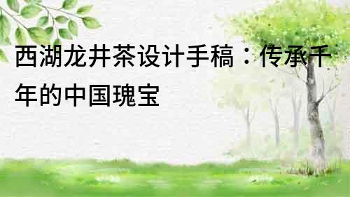 西湖龍井茶設計手稿：傳承千年的中國瑰寶