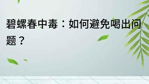 碧螺春中毒：如何避免喝出問題？