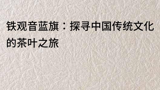鐵觀音藍旗：探尋中國傳統文化的茶葉之旅