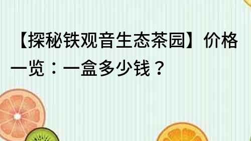 【探秘鐵觀音生態茶園】價格一覽：一盒多少錢？