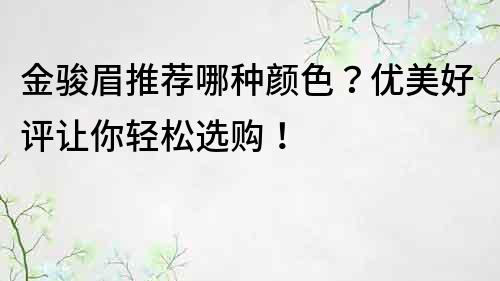 金駿眉推薦哪種顏色？優美好評讓你輕松選購！