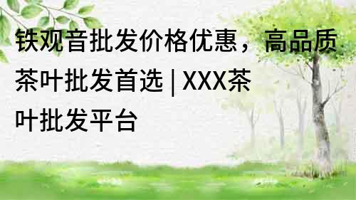 鐵觀音批發(fā)價格優(yōu)惠，高品質(zhì)茶葉批發(fā)首選 | XXX茶葉批發(fā)平臺