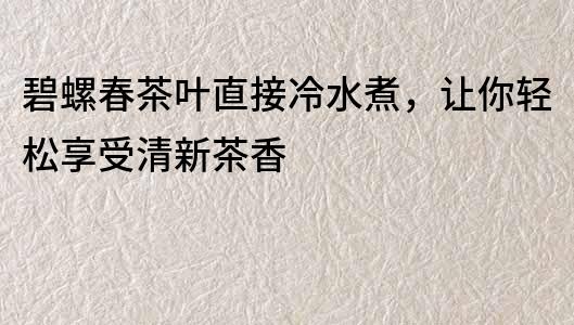 碧螺春茶葉直接冷水煮,讓你輕松享受清新茶香