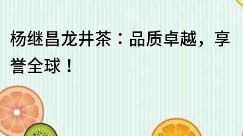 楊繼昌龍井茶：品質卓越，享譽全球！