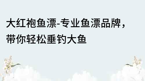 大紅袍魚漂-專業(yè)魚漂品牌，帶你輕松垂釣大魚