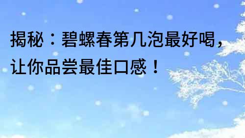 揭秘：碧螺春第幾泡最好喝，讓你品嘗最佳口感！