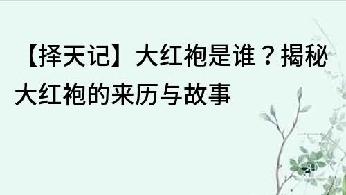 【擇天記】大紅袍是誰？揭秘大紅袍的來歷與故事