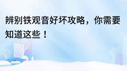 辨別鐵觀音好壞攻略，你需要知道這些！