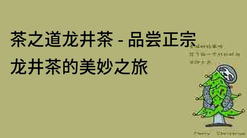 茶之道龍井茶 - 品嘗正宗龍井茶的美妙之旅