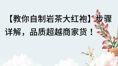 【教你自制巖茶大紅袍】步驟詳解，品質(zhì)超越商家貨！
