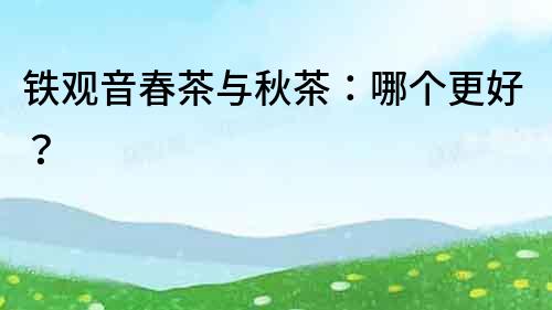 鐵觀音春茶與秋茶：哪個更好？