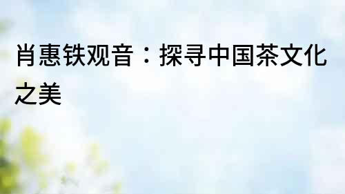 肖惠鐵觀音：探尋中國茶文化之美