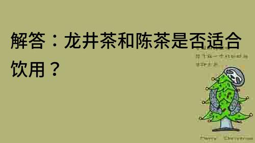 解答：龍井茶和陳茶是否適合飲用？
