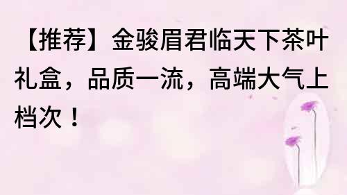 【推薦】金駿眉君臨天下茶葉禮盒，品質一流，高端大氣上檔次！
