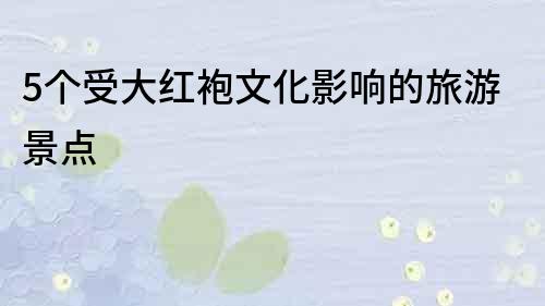 5個受大紅袍文化影響的旅游景點
