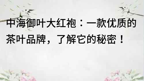 中海御葉大紅袍：一款優(yōu)質(zhì)的茶葉品牌，了解它的秘密！